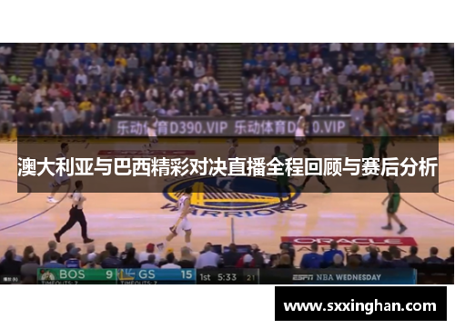 澳大利亚与巴西精彩对决直播全程回顾与赛后分析