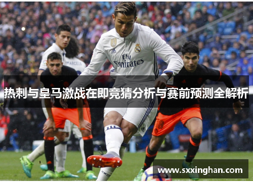 热刺与皇马激战在即竞猜分析与赛前预测全解析